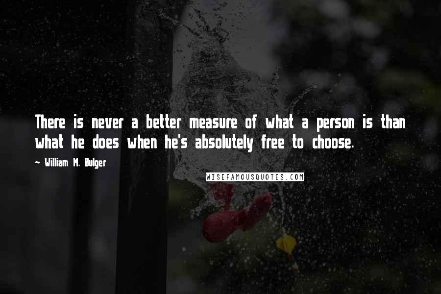 William M. Bulger Quotes: There is never a better measure of what a person is than what he does when he's absolutely free to choose.