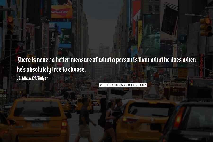 William M. Bulger Quotes: There is never a better measure of what a person is than what he does when he's absolutely free to choose.