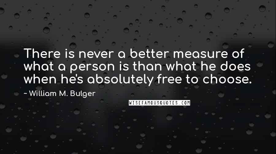 William M. Bulger Quotes: There is never a better measure of what a person is than what he does when he's absolutely free to choose.