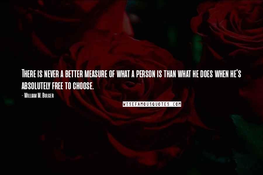 William M. Bulger Quotes: There is never a better measure of what a person is than what he does when he's absolutely free to choose.