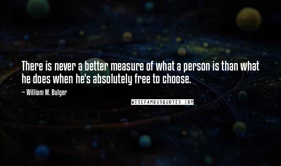 William M. Bulger Quotes: There is never a better measure of what a person is than what he does when he's absolutely free to choose.