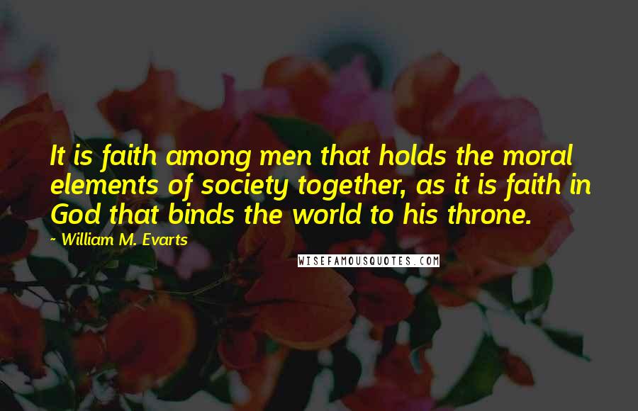 William M. Evarts Quotes: It is faith among men that holds the moral elements of society together, as it is faith in God that binds the world to his throne.