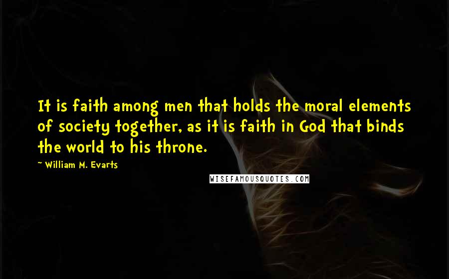 William M. Evarts Quotes: It is faith among men that holds the moral elements of society together, as it is faith in God that binds the world to his throne.