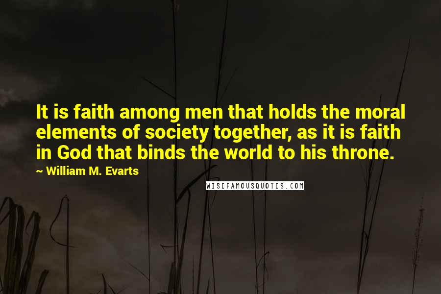 William M. Evarts Quotes: It is faith among men that holds the moral elements of society together, as it is faith in God that binds the world to his throne.