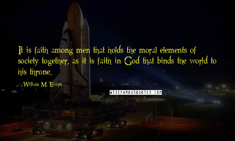 William M. Evarts Quotes: It is faith among men that holds the moral elements of society together, as it is faith in God that binds the world to his throne.