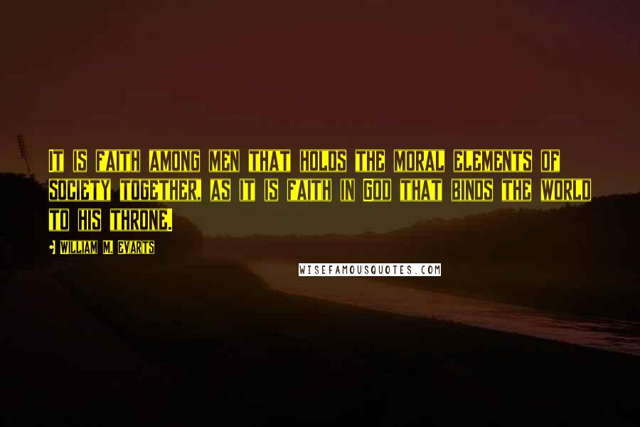 William M. Evarts Quotes: It is faith among men that holds the moral elements of society together, as it is faith in God that binds the world to his throne.