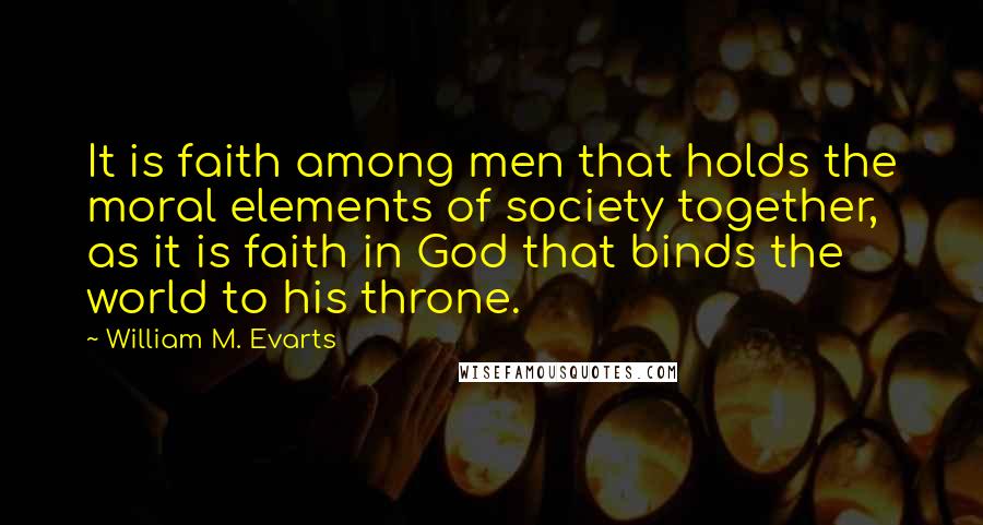 William M. Evarts Quotes: It is faith among men that holds the moral elements of society together, as it is faith in God that binds the world to his throne.