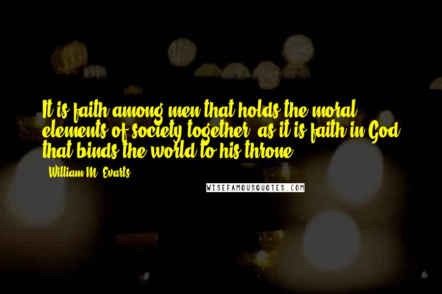 William M. Evarts Quotes: It is faith among men that holds the moral elements of society together, as it is faith in God that binds the world to his throne.