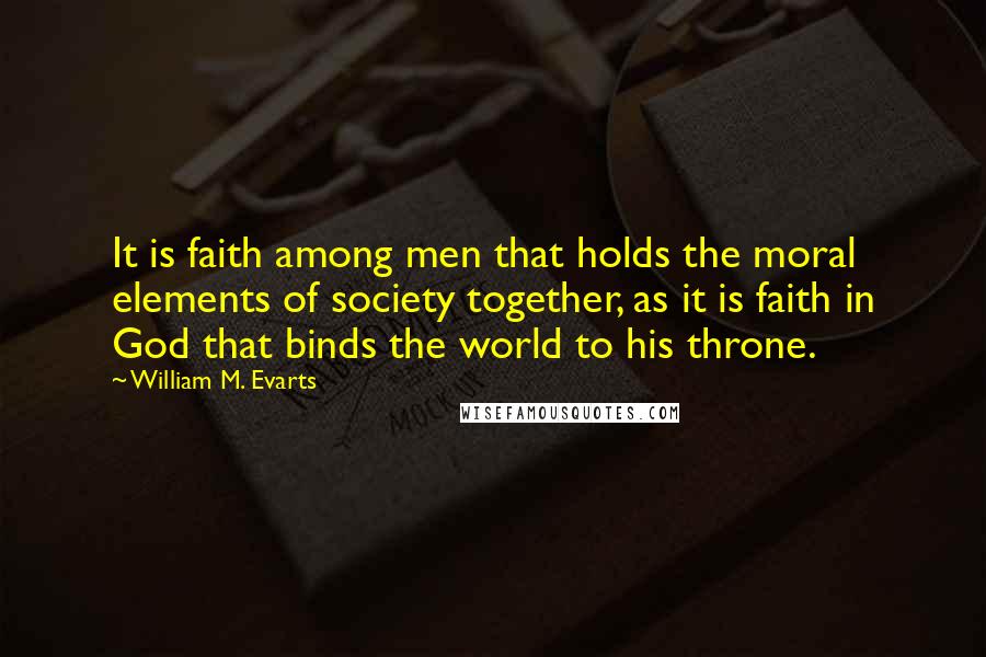 William M. Evarts Quotes: It is faith among men that holds the moral elements of society together, as it is faith in God that binds the world to his throne.