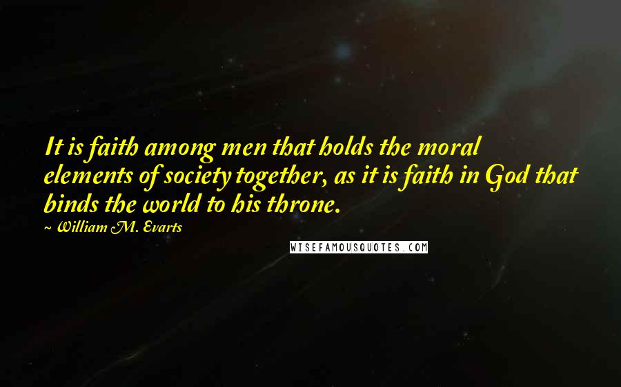 William M. Evarts Quotes: It is faith among men that holds the moral elements of society together, as it is faith in God that binds the world to his throne.