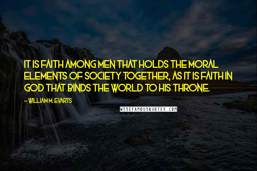 William M. Evarts Quotes: It is faith among men that holds the moral elements of society together, as it is faith in God that binds the world to his throne.