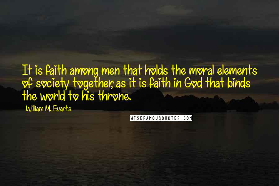 William M. Evarts Quotes: It is faith among men that holds the moral elements of society together, as it is faith in God that binds the world to his throne.