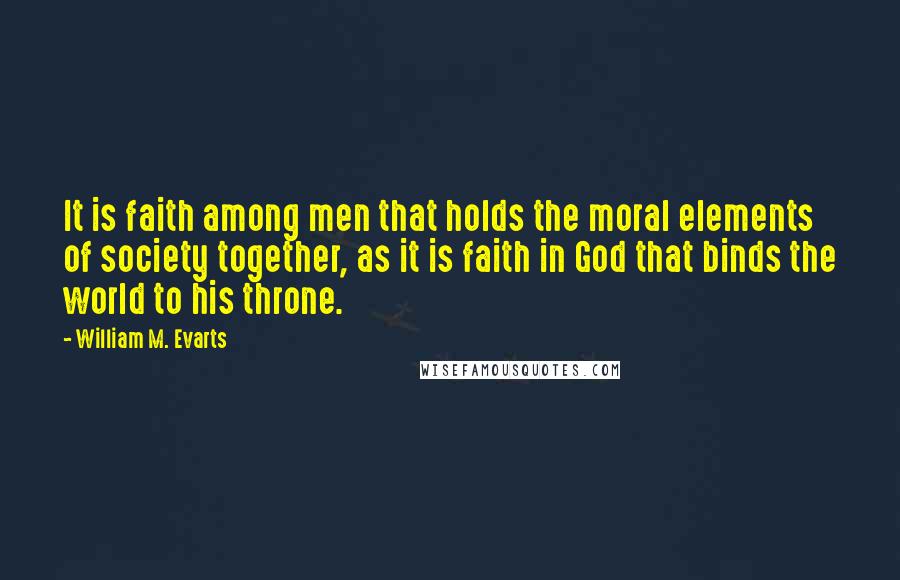 William M. Evarts Quotes: It is faith among men that holds the moral elements of society together, as it is faith in God that binds the world to his throne.