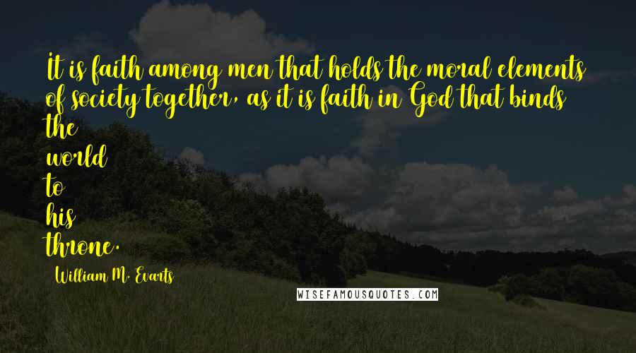 William M. Evarts Quotes: It is faith among men that holds the moral elements of society together, as it is faith in God that binds the world to his throne.