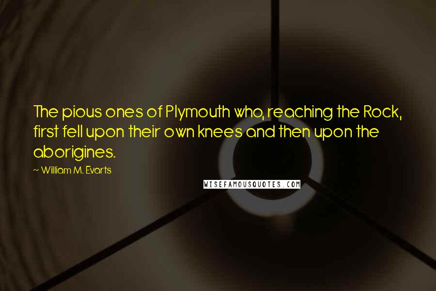 William M. Evarts Quotes: The pious ones of Plymouth who, reaching the Rock, first fell upon their own knees and then upon the aborigines.