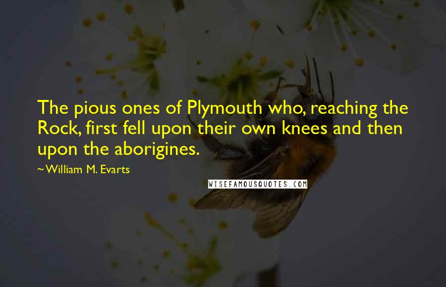 William M. Evarts Quotes: The pious ones of Plymouth who, reaching the Rock, first fell upon their own knees and then upon the aborigines.