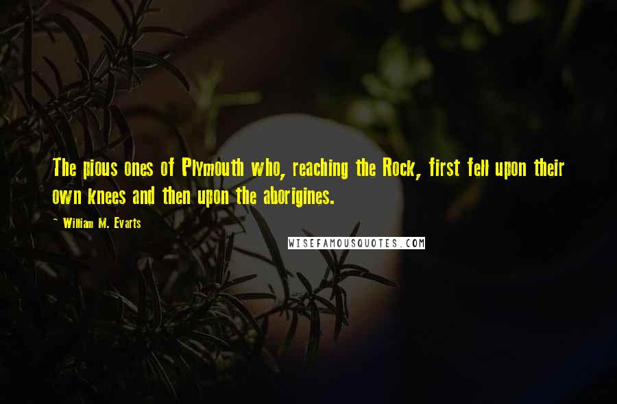 William M. Evarts Quotes: The pious ones of Plymouth who, reaching the Rock, first fell upon their own knees and then upon the aborigines.