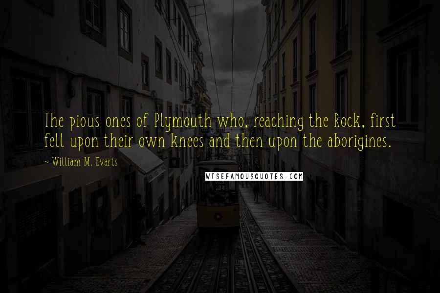 William M. Evarts Quotes: The pious ones of Plymouth who, reaching the Rock, first fell upon their own knees and then upon the aborigines.