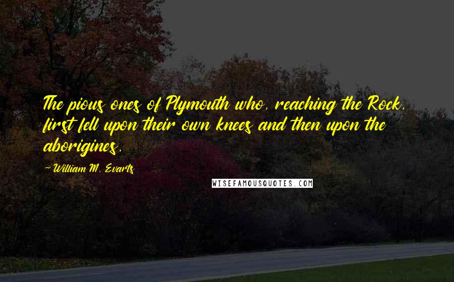 William M. Evarts Quotes: The pious ones of Plymouth who, reaching the Rock, first fell upon their own knees and then upon the aborigines.