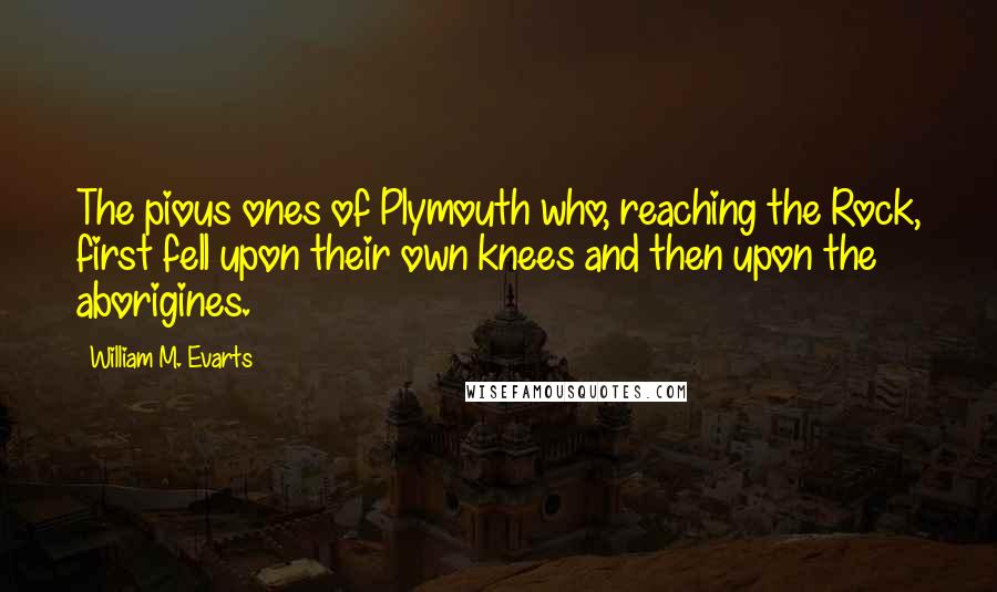 William M. Evarts Quotes: The pious ones of Plymouth who, reaching the Rock, first fell upon their own knees and then upon the aborigines.