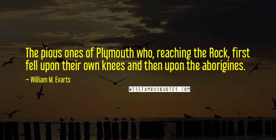 William M. Evarts Quotes: The pious ones of Plymouth who, reaching the Rock, first fell upon their own knees and then upon the aborigines.