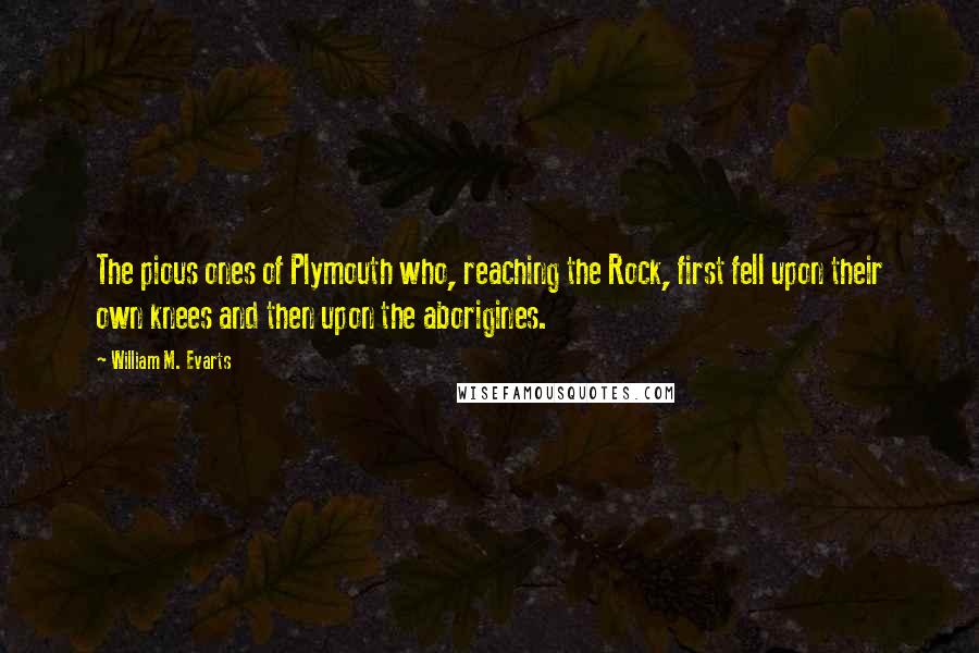 William M. Evarts Quotes: The pious ones of Plymouth who, reaching the Rock, first fell upon their own knees and then upon the aborigines.