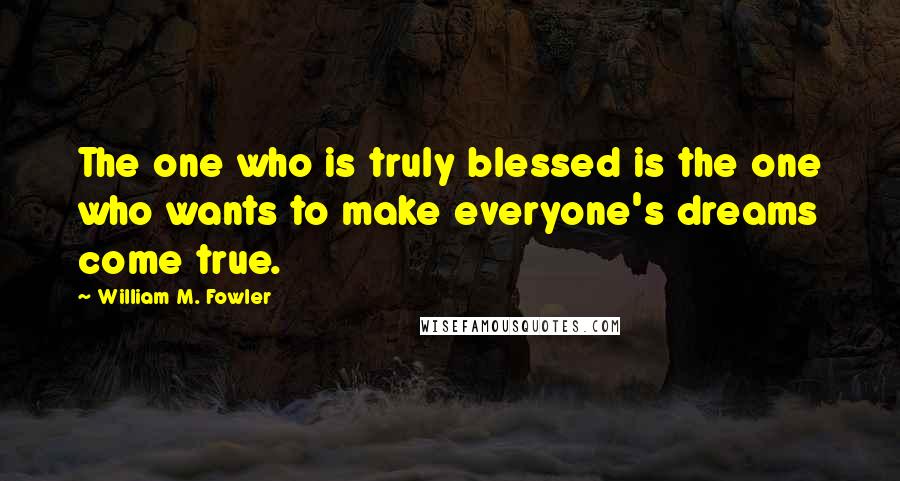 William M. Fowler Quotes: The one who is truly blessed is the one who wants to make everyone's dreams come true.