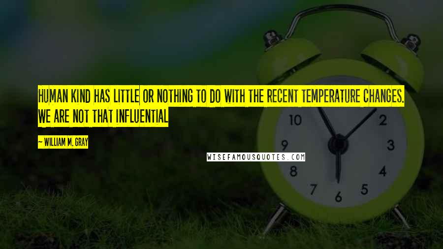 William M. Gray Quotes: Human kind has little or nothing to do with the recent temperature changes. We are not that influential