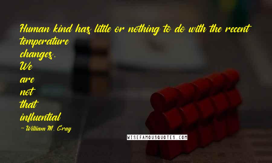 William M. Gray Quotes: Human kind has little or nothing to do with the recent temperature changes. We are not that influential
