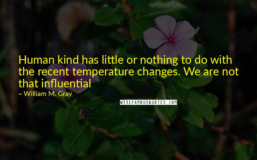 William M. Gray Quotes: Human kind has little or nothing to do with the recent temperature changes. We are not that influential