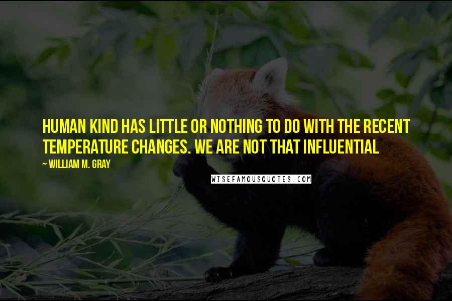 William M. Gray Quotes: Human kind has little or nothing to do with the recent temperature changes. We are not that influential
