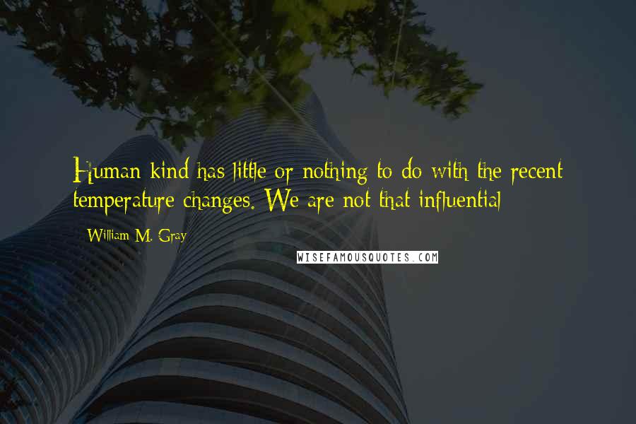 William M. Gray Quotes: Human kind has little or nothing to do with the recent temperature changes. We are not that influential