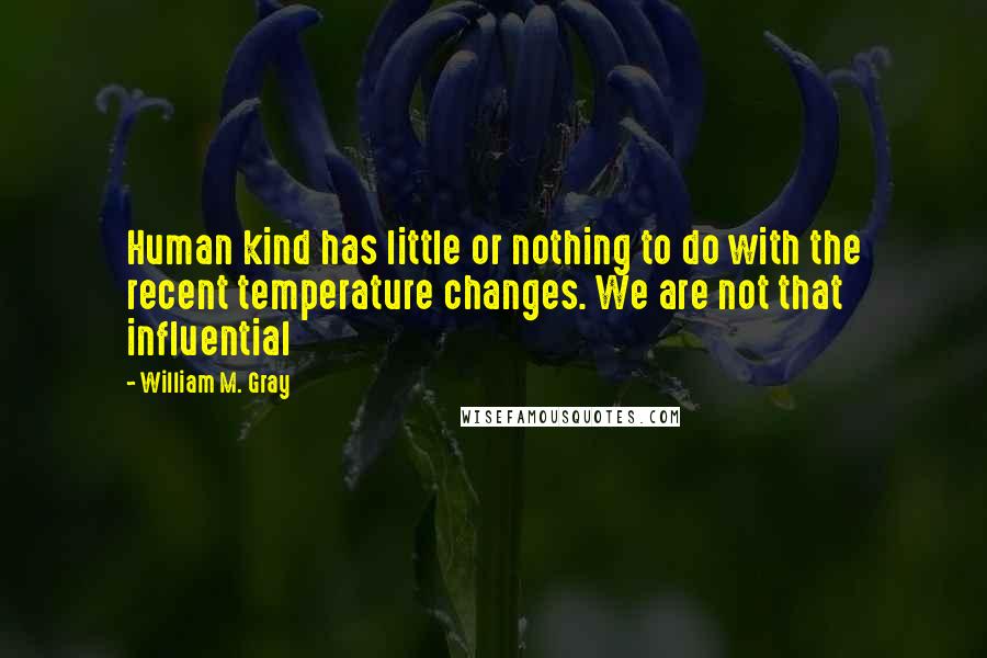 William M. Gray Quotes: Human kind has little or nothing to do with the recent temperature changes. We are not that influential