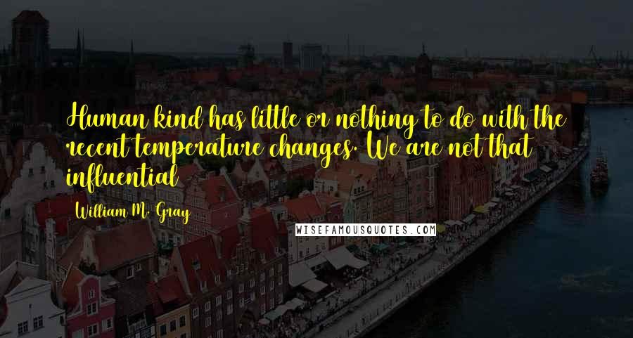William M. Gray Quotes: Human kind has little or nothing to do with the recent temperature changes. We are not that influential