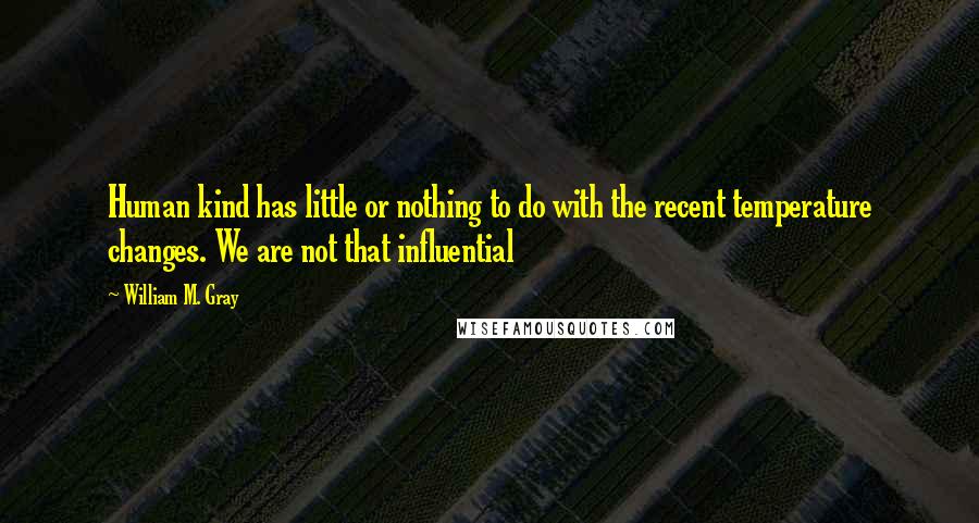 William M. Gray Quotes: Human kind has little or nothing to do with the recent temperature changes. We are not that influential