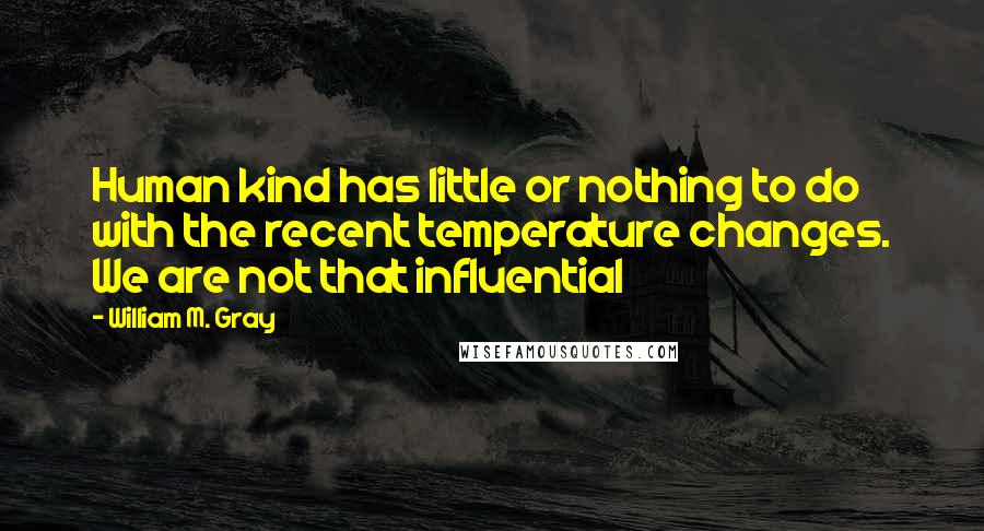 William M. Gray Quotes: Human kind has little or nothing to do with the recent temperature changes. We are not that influential