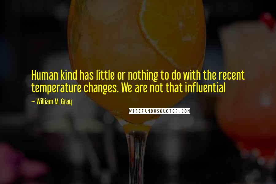 William M. Gray Quotes: Human kind has little or nothing to do with the recent temperature changes. We are not that influential
