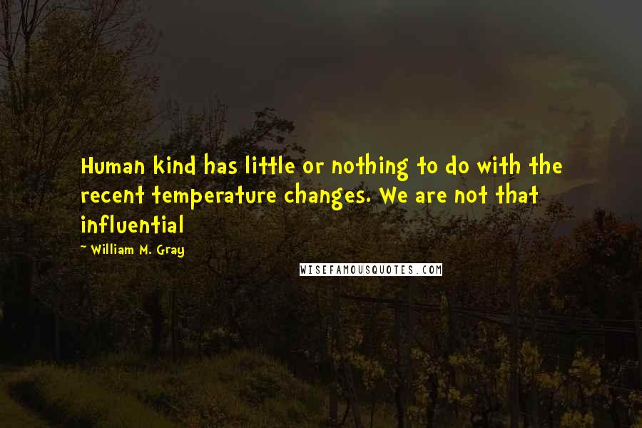 William M. Gray Quotes: Human kind has little or nothing to do with the recent temperature changes. We are not that influential