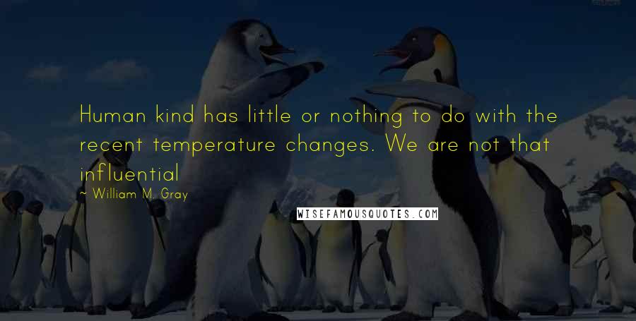 William M. Gray Quotes: Human kind has little or nothing to do with the recent temperature changes. We are not that influential