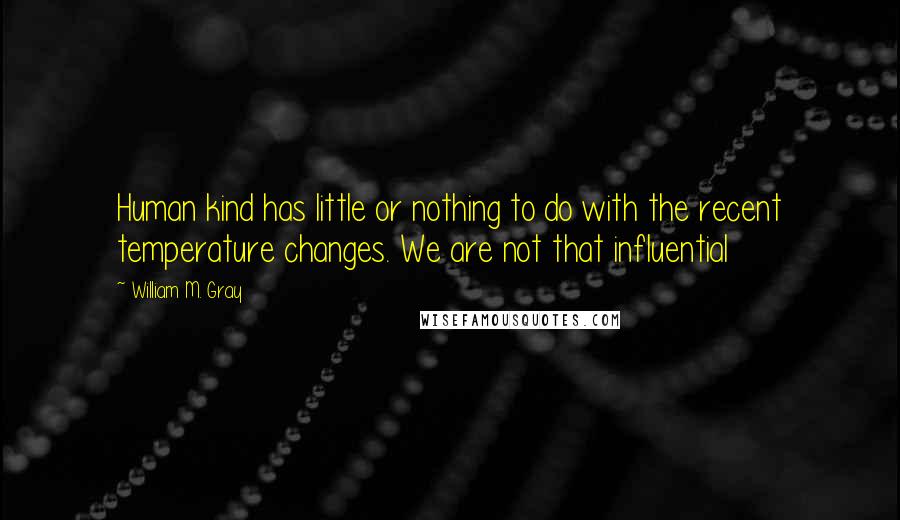 William M. Gray Quotes: Human kind has little or nothing to do with the recent temperature changes. We are not that influential
