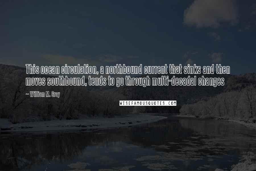 William M. Gray Quotes: This ocean circulation, a northbound current that sinks and then moves southbound, tends to go through multi-decadal changes