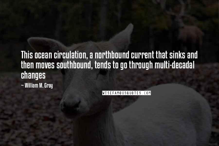 William M. Gray Quotes: This ocean circulation, a northbound current that sinks and then moves southbound, tends to go through multi-decadal changes