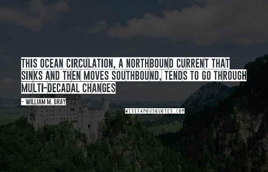 William M. Gray Quotes: This ocean circulation, a northbound current that sinks and then moves southbound, tends to go through multi-decadal changes