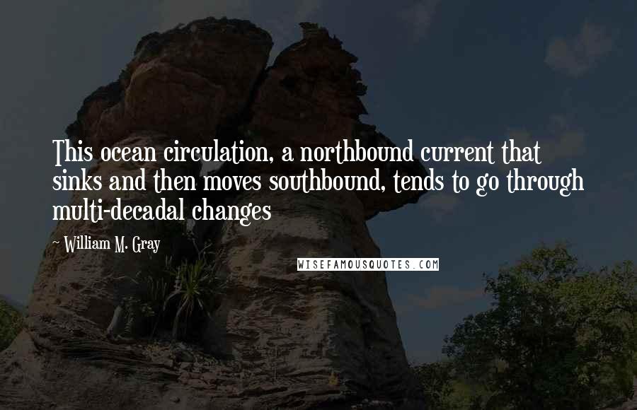 William M. Gray Quotes: This ocean circulation, a northbound current that sinks and then moves southbound, tends to go through multi-decadal changes