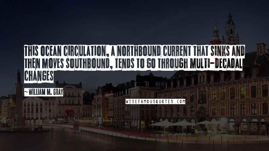 William M. Gray Quotes: This ocean circulation, a northbound current that sinks and then moves southbound, tends to go through multi-decadal changes