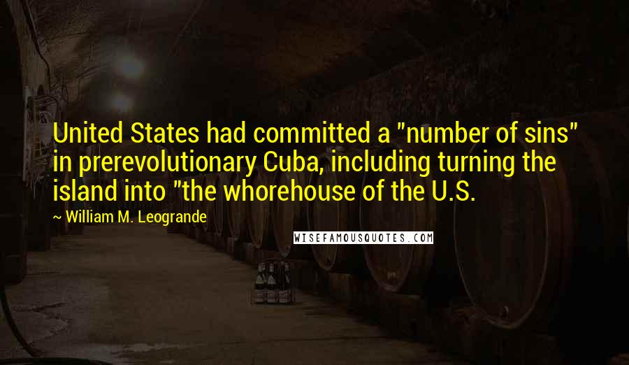 William M. Leogrande Quotes: United States had committed a "number of sins" in prerevolutionary Cuba, including turning the island into "the whorehouse of the U.S.