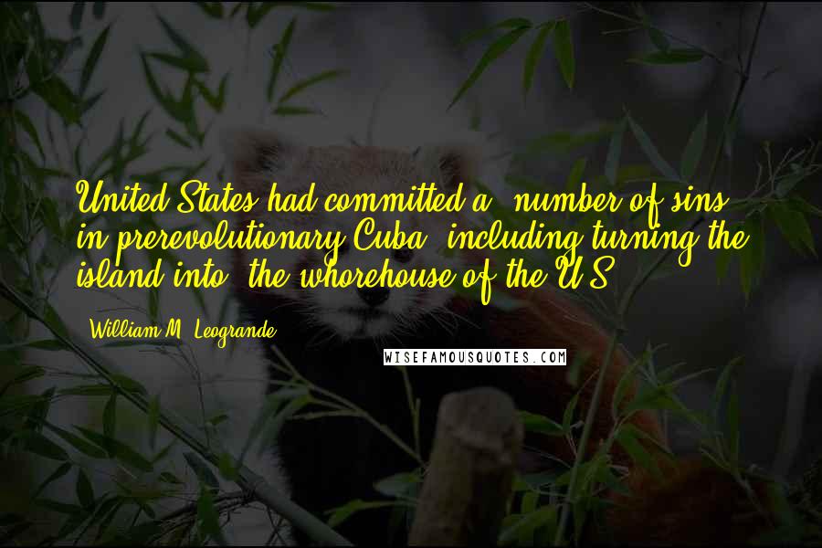 William M. Leogrande Quotes: United States had committed a "number of sins" in prerevolutionary Cuba, including turning the island into "the whorehouse of the U.S.