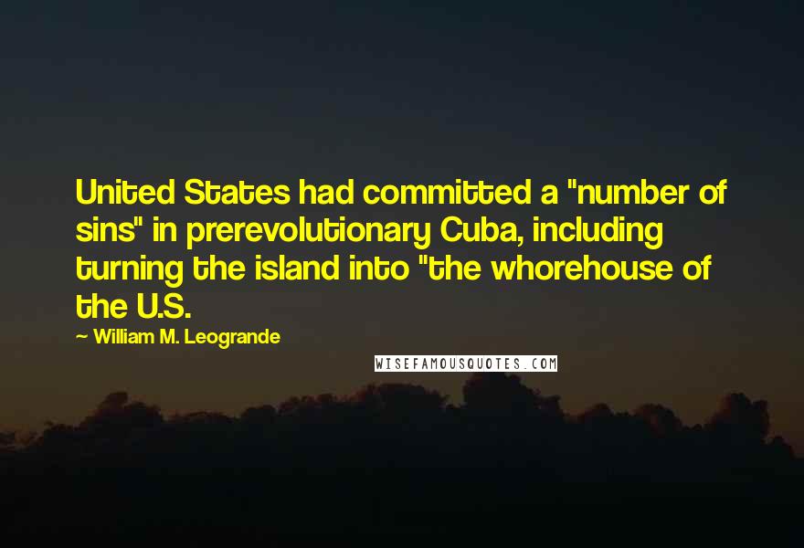 William M. Leogrande Quotes: United States had committed a "number of sins" in prerevolutionary Cuba, including turning the island into "the whorehouse of the U.S.