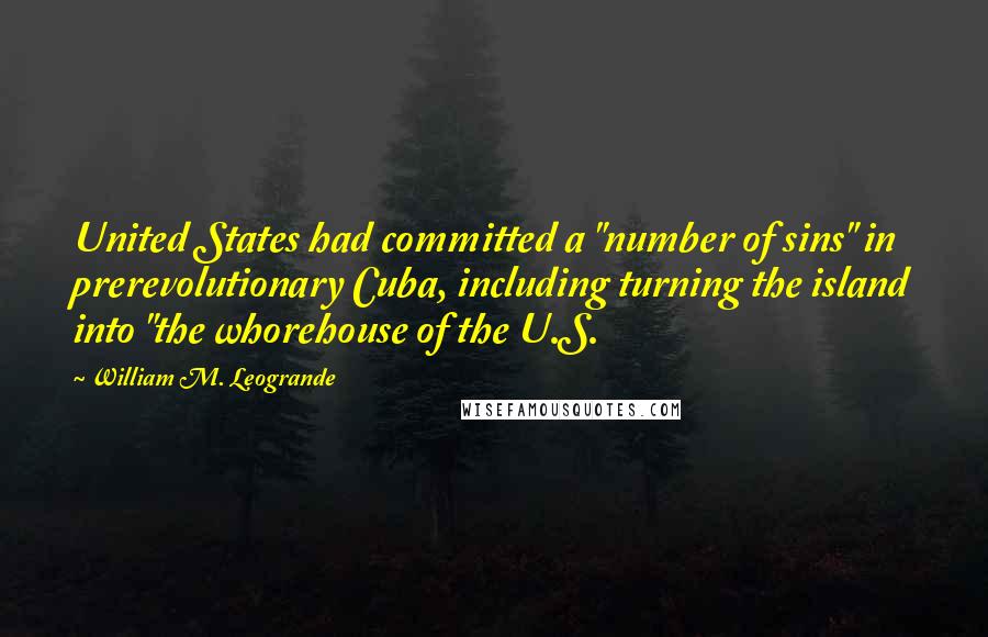 William M. Leogrande Quotes: United States had committed a "number of sins" in prerevolutionary Cuba, including turning the island into "the whorehouse of the U.S.
