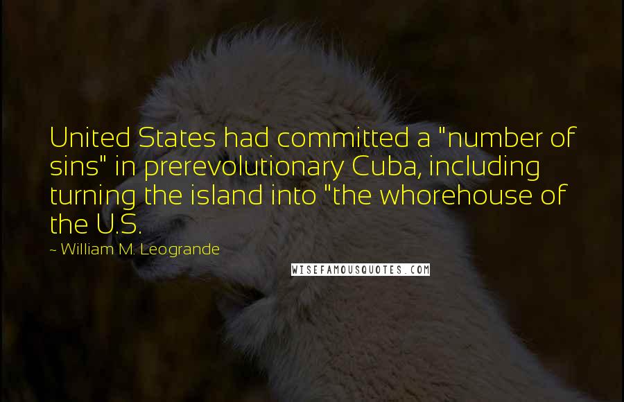 William M. Leogrande Quotes: United States had committed a "number of sins" in prerevolutionary Cuba, including turning the island into "the whorehouse of the U.S.